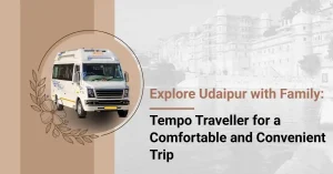 Explore Udaipur with Family: Tempo Traveller for a Comfortable and Convenient Trip